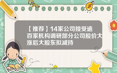 【推荐】14家公司接受逾百家机构调研部分公司股价大涨后大股东拟减持