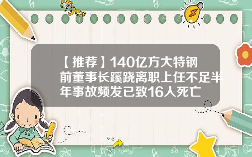 【推荐】140亿方大特钢前董事长蹊跷离职上任不足半年事故频发已致16人死亡