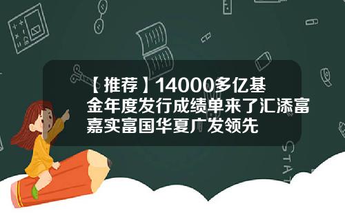 【推荐】14000多亿基金年度发行成绩单来了汇添富嘉实富国华夏广发领先