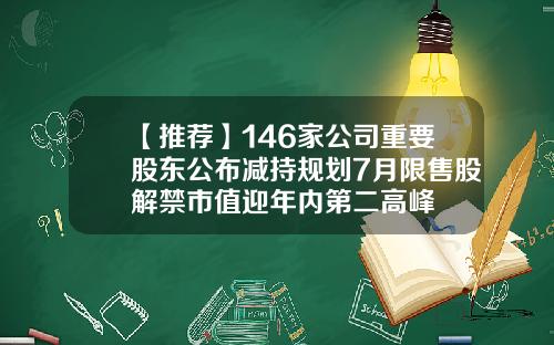 【推荐】146家公司重要股东公布减持规划7月限售股解禁市值迎年内第二高峰