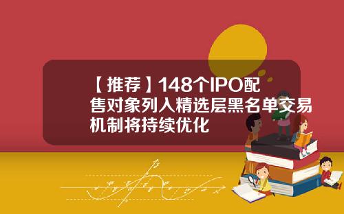 【推荐】148个IPO配售对象列入精选层黑名单交易机制将持续优化