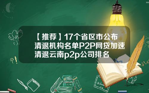 【推荐】17个省区市公布清退机构名单P2P网贷加速清退云南p2p公司排名