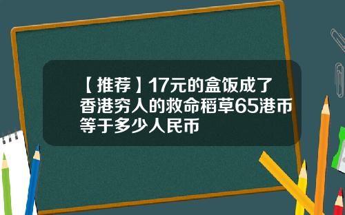 【推荐】17元的盒饭成了香港穷人的救命稻草65港币等于多少人民币