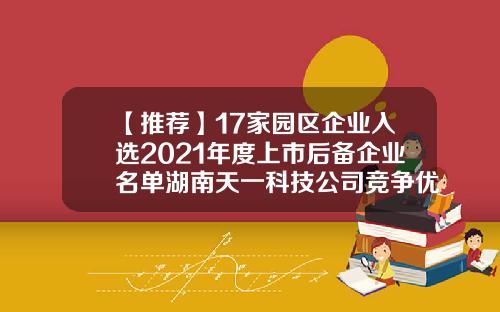 【推荐】17家园区企业入选2021年度上市后备企业名单湖南天一科技公司竞争优势