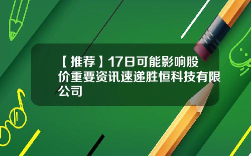 【推荐】17日可能影响股价重要资讯速递胜恒科技有限公司