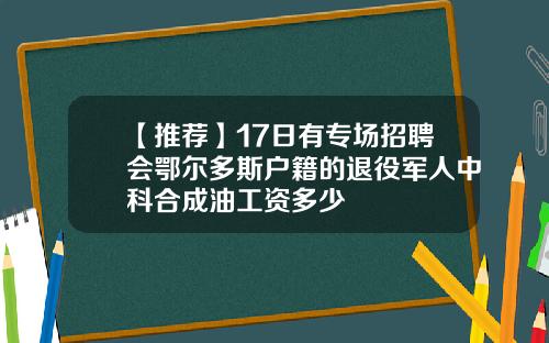 【推荐】17日有专场招聘会鄂尔多斯户籍的退役军人中科合成油工资多少