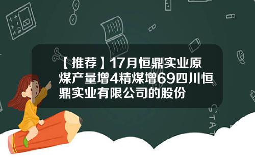 【推荐】17月恒鼎实业原煤产量增4精煤增69四川恒鼎实业有限公司的股份