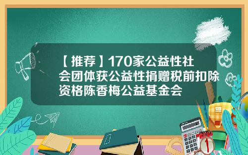 【推荐】170家公益性社会团体获公益性捐赠税前扣除资格陈香梅公益基金会