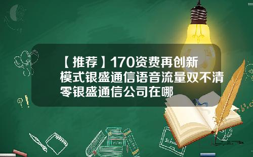 【推荐】170资费再创新模式银盛通信语音流量双不清零银盛通信公司在哪