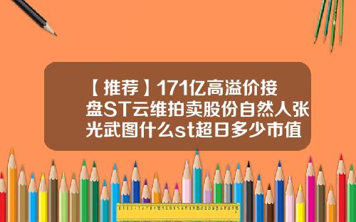 【推荐】171亿高溢价接盘ST云维拍卖股份自然人张光武图什么st超日多少市值