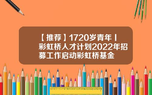 【推荐】1720岁青年丨彩虹桥人才计划2022年招募工作启动彩虹桥基金