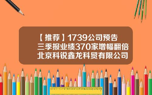 【推荐】1739公司预告三季报业绩370家增幅翻倍北京科锐鑫龙科贸有限公司
