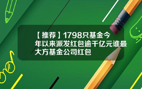 【推荐】1798只基金今年以来派发红包逾千亿元谁最大方基金公司红包