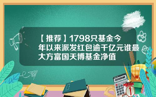 【推荐】1798只基金今年以来派发红包逾千亿元谁最大方富国天博基金净值