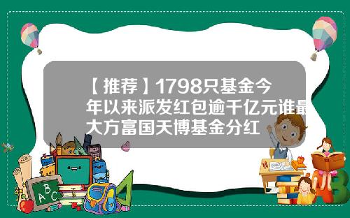 【推荐】1798只基金今年以来派发红包逾千亿元谁最大方富国天博基金分红