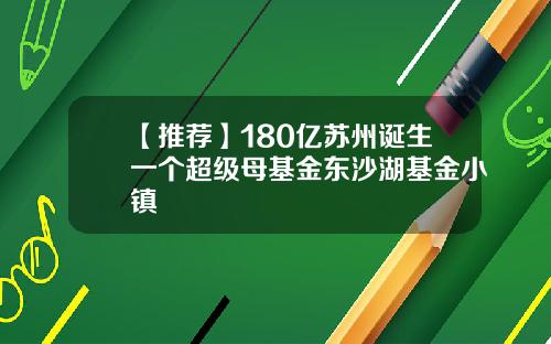 【推荐】180亿苏州诞生一个超级母基金东沙湖基金小镇