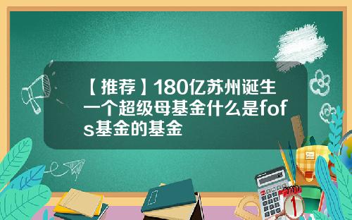 【推荐】180亿苏州诞生一个超级母基金什么是fofs基金的基金