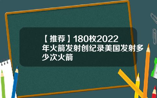 【推荐】180枚2022年火箭发射创纪录美国发射多少次火箭