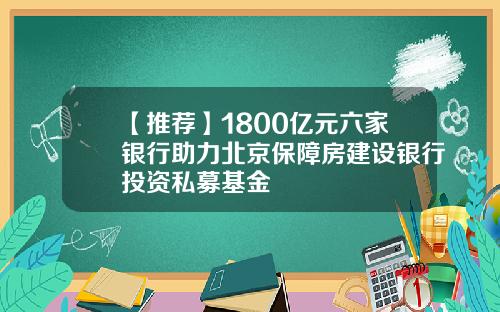 【推荐】1800亿元六家银行助力北京保障房建设银行投资私募基金