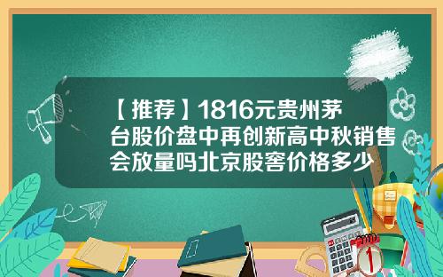【推荐】1816元贵州茅台股价盘中再创新高中秋销售会放量吗北京股窖价格多少
