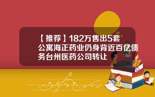 【推荐】182万售出5套公寓海正药业仍身背近百亿债务台州医药公司转让