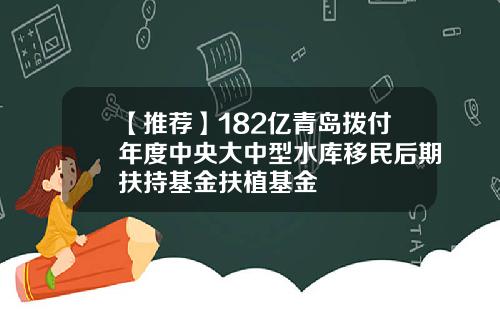 【推荐】182亿青岛拨付年度中央大中型水库移民后期扶持基金扶植基金