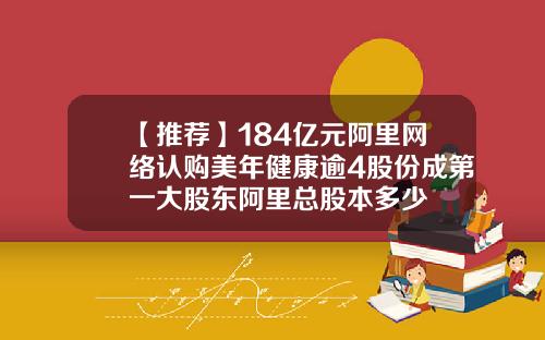 【推荐】184亿元阿里网络认购美年健康逾4股份成第一大股东阿里总股本多少