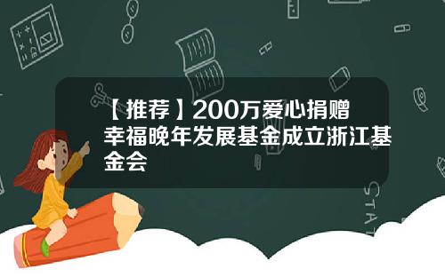 【推荐】200万爱心捐赠幸福晚年发展基金成立浙江基金会
