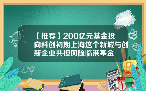 【推荐】200亿元基金投向科创初期上海这个新城与创新企业共担风险临港基金