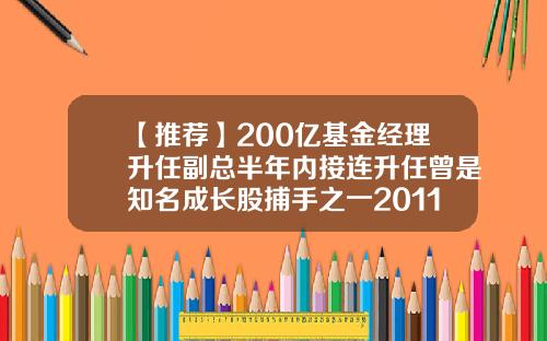【推荐】200亿基金经理升任副总半年内接连升任曾是知名成长股捕手之一2011基金
