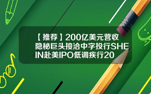 【推荐】200亿美元营收隐秘巨头接洽中字投行SHEIN赴美IPO低调疾行2013年中国公司赴美ipo