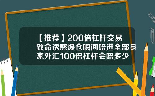 【推荐】200倍杠杆交易致命诱惑爆仓瞬间赔进全部身家外汇100倍杠杆会赔多少