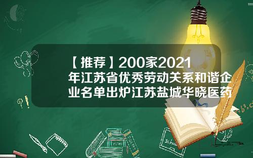 【推荐】200家2021年江苏省优秀劳动关系和谐企业名单出炉江苏盐城华晓医药公司