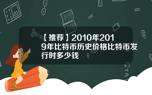 【推荐】2010年2019年比特币历史价格比特币发行时多少钱