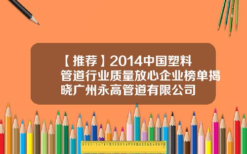 【推荐】2014中国塑料管道行业质量放心企业榜单揭晓广州永高管道有限公司