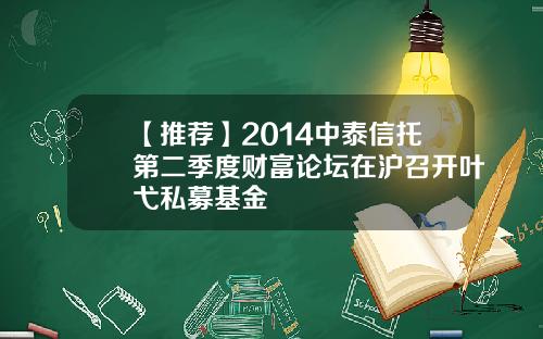 【推荐】2014中泰信托第二季度财富论坛在沪召开叶弋私募基金