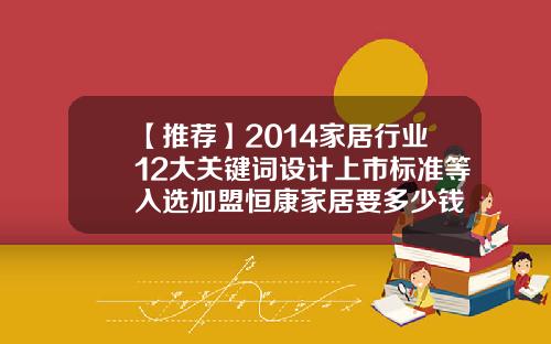 【推荐】2014家居行业12大关键词设计上市标准等入选加盟恒康家居要多少钱
