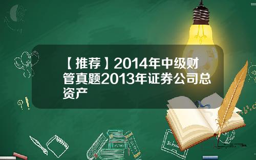 【推荐】2014年中级财管真题2013年证券公司总资产