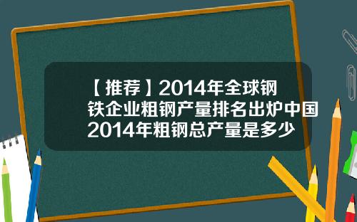 【推荐】2014年全球钢铁企业粗钢产量排名出炉中国2014年粗钢总产量是多少亿吨