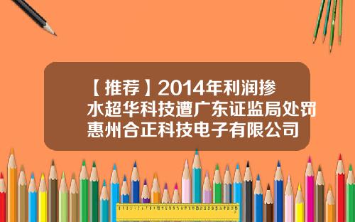 【推荐】2014年利润掺水超华科技遭广东证监局处罚惠州合正科技电子有限公司