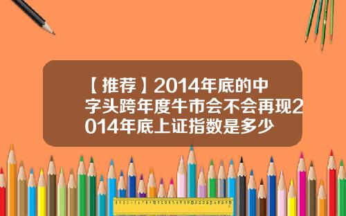 【推荐】2014年底的中字头跨年度牛市会不会再现2014年底上证指数是多少