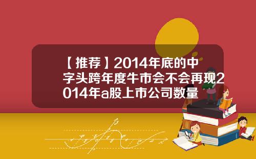 【推荐】2014年底的中字头跨年度牛市会不会再现2014年a股上市公司数量