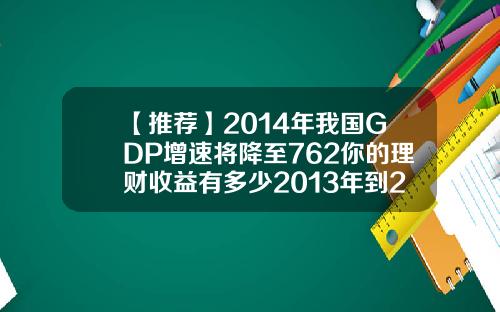 【推荐】2014年我国GDP增速将降至762你的理财收益有多少2013年到2015年cpi上涨了多少