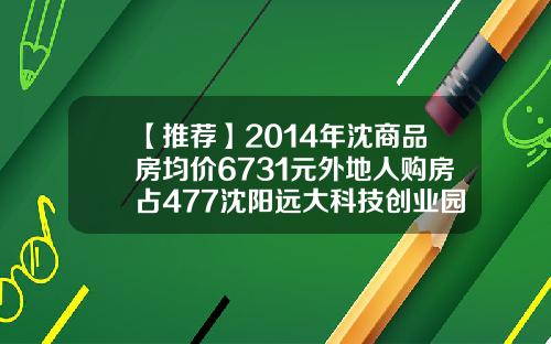 【推荐】2014年沈商品房均价6731元外地人购房占477沈阳远大科技创业园有限公司