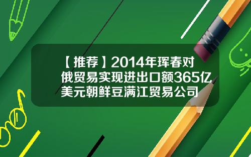 【推荐】2014年珲春对俄贸易实现进出口额365亿美元朝鲜豆满江贸易公司