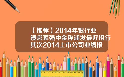 【推荐】2014年银行业绩哪家强中金称浦发最好招行其次2014上市公司业绩报告