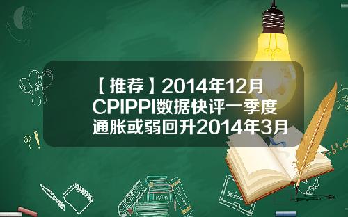【推荐】2014年12月CPIPPI数据快评一季度通胀或弱回升2014年3月份cpi是多少