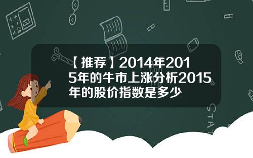 【推荐】2014年2015年的牛市上涨分析2015年的股价指数是多少