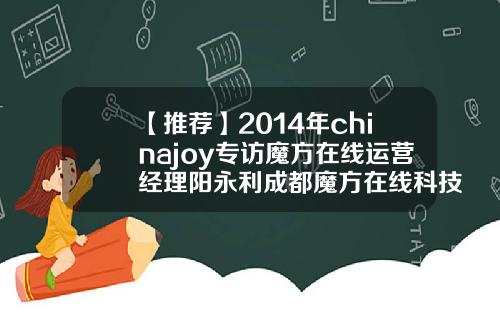 【推荐】2014年chinajoy专访魔方在线运营经理阳永利成都魔方在线科技有限公司招聘