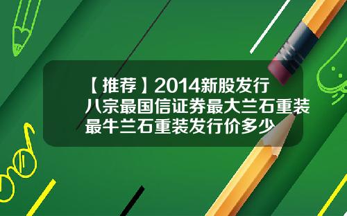 【推荐】2014新股发行八宗最国信证券最大兰石重装最牛兰石重装发行价多少